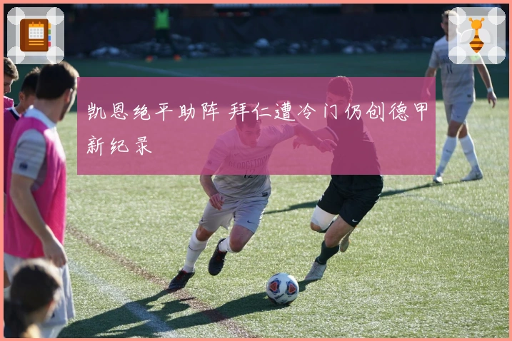 凯恩绝平助阵 拜仁遭冷门仍创德甲新纪录