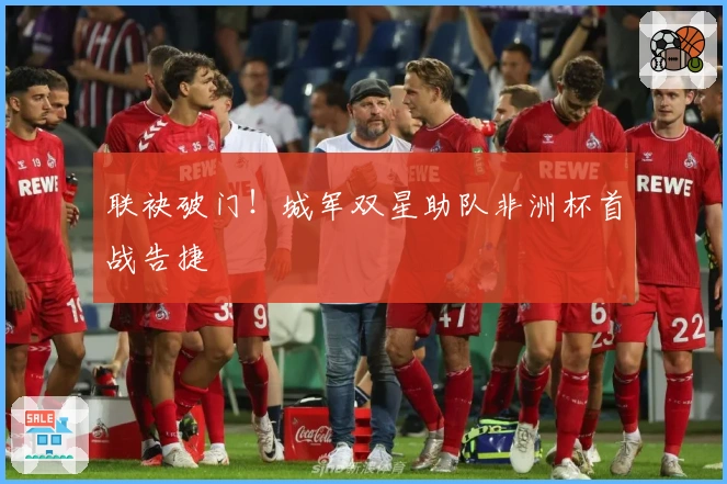 联袂破门！城军双星助队非洲杯首战告捷