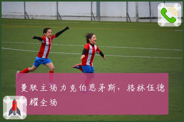 曼联主场力克伯恩茅斯，格林伍德闪耀全场