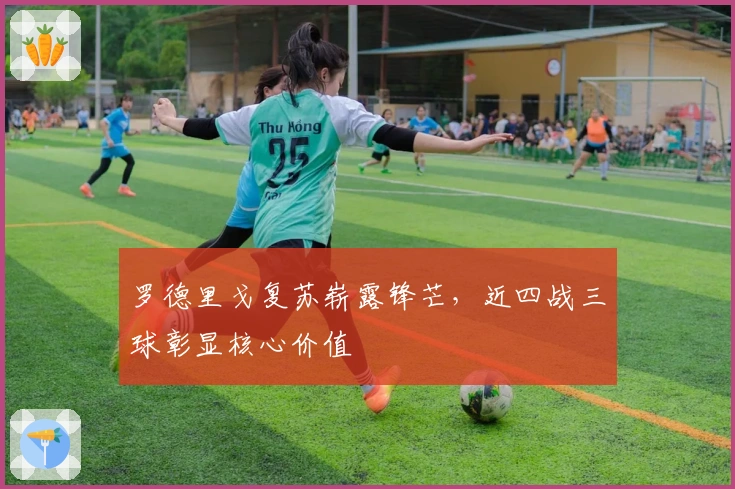 罗德里戈复苏崭露锋芒，近四战三球彰显核心价值