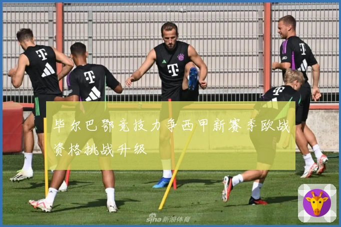 毕尔巴鄂竞技力争西甲新赛季欧战资格挑战升级