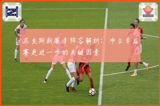 尼克斯新赛季阵容解析：冲击季后赛更进一步的关键因素