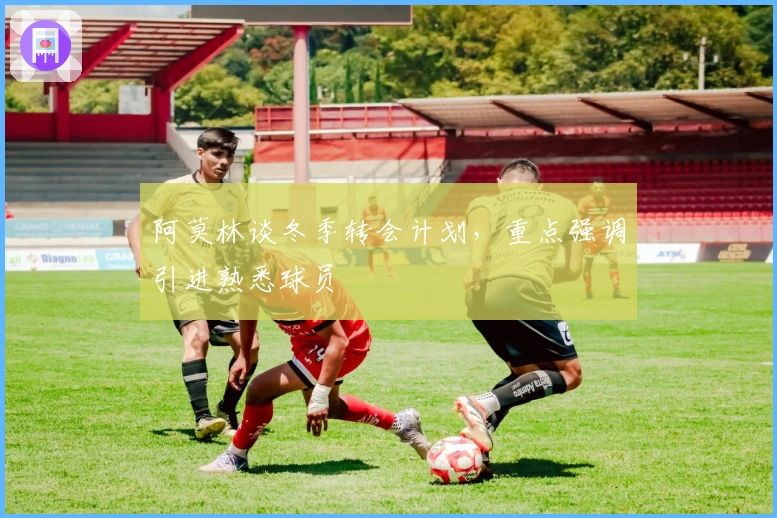 阿莫林谈冬季转会计划，重点强调引进熟悉球员