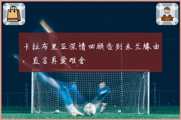 卡拉布里亚深情回顾告别米兰缘由，直言真爱难舍