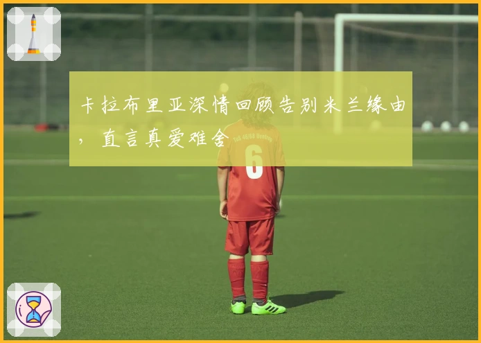 卡拉布里亚深情回顾告别米兰缘由，直言真爱难舍