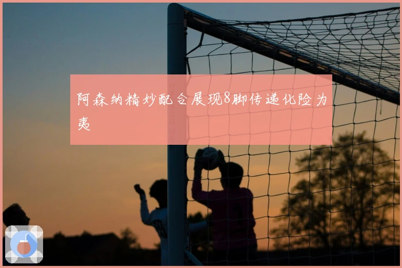 阿森纳精妙配合展现8脚传递化险为夷