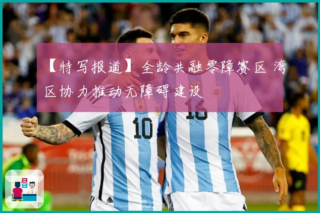 【特写报道】全龄共融零障赛区 湾区协力推动无障碍建设