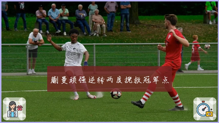 蒯曼顽强逆转两度挽救冠军点