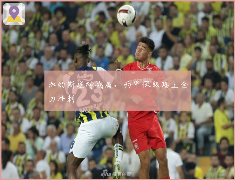 加的斯逆转战局，西甲保级路上全力冲刺