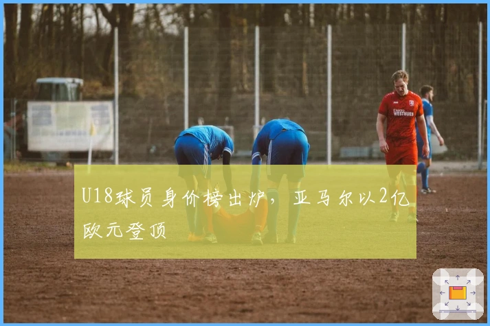 U18球员身价榜出炉，亚马尔以2亿欧元登顶