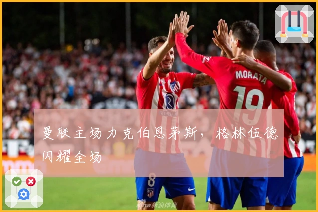 曼联主场力克伯恩茅斯，格林伍德闪耀全场