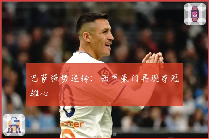 巴萨强势逆转：西甲豪门再现夺冠雄心