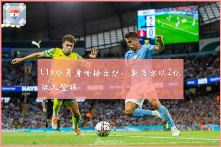 U18球员身价榜出炉，亚马尔以2亿欧元登顶