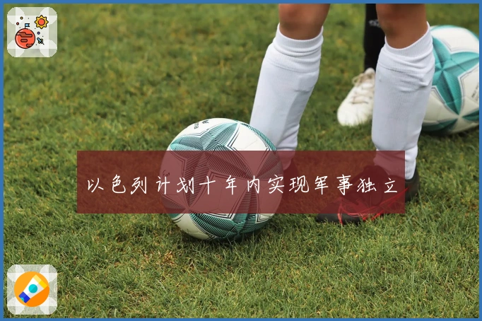 以色列计划十年内实现军事独立