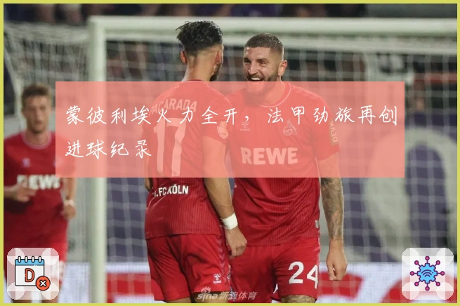 蒙彼利埃火力全开，法甲劲旅再创进球纪录