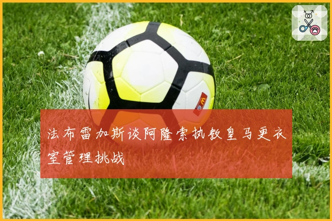 法布雷加斯谈阿隆索执教皇马更衣室管理挑战